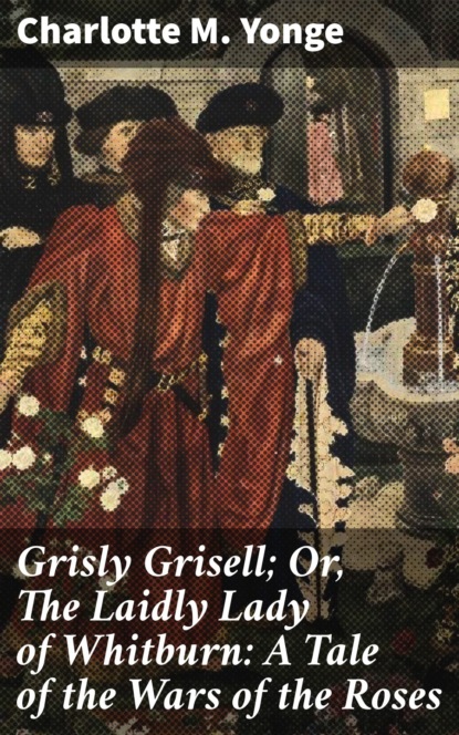 Charlotte M. Yonge - Grisly Grisell; Or, The Laidly Lady of Whitburn: A Tale of the Wars of the Roses