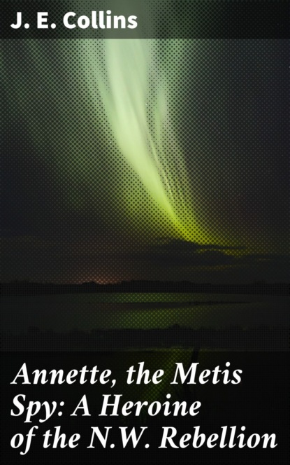 

Annette, the Metis Spy: A Heroine of the N.W. Rebellion