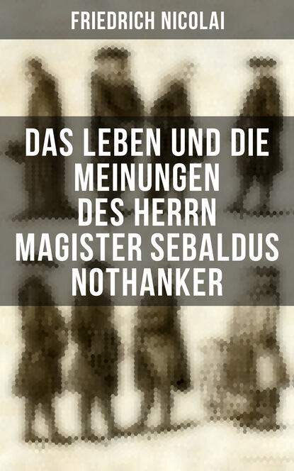 Friedrich Nicolai - Das Leben und die Meinungen des Herrn Magister Sebaldus Nothanker