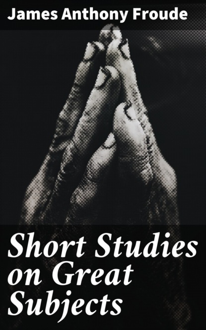 James Anthony Froude - Short Studies on Great Subjects