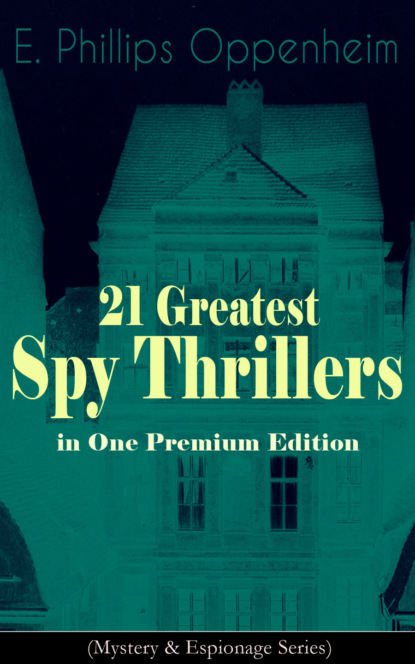 E. Phillips Oppenheim - 21 Greatest Spy Thrillers in One Premium Edition (Mystery & Espionage Series)