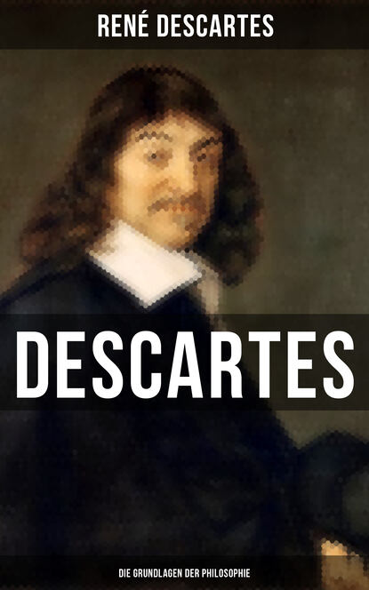 Рене Декарт - Descartes: Die Grundlagen der Philosophie