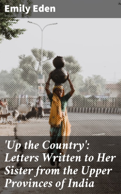 Eden Emily - 'Up the Country': Letters Written to Her Sister from the Upper Provinces of India