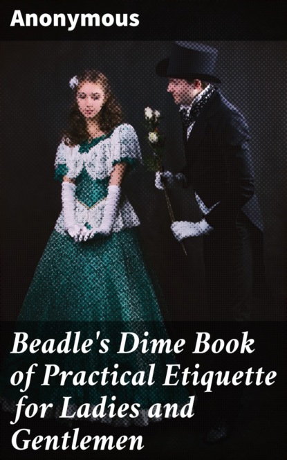 Anonymous - Beadle's Dime Book of Practical Etiquette for Ladies and Gentlemen