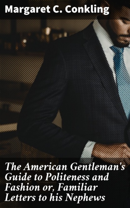 

The American Gentleman's Guide to Politeness and Fashion or, Familiar Letters to his Nephews