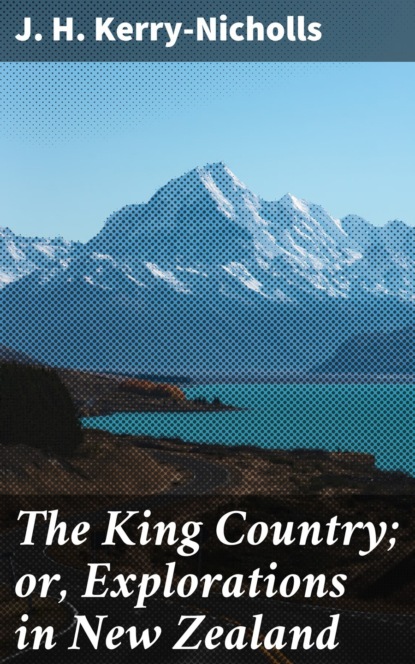 J. H. Kerry-Nicholls - The King Country; or, Explorations in New Zealand