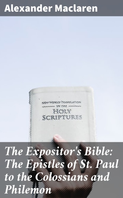 Alexander Maclaren - The Expositor's Bible: The Epistles of St. Paul to the Colossians and Philemon