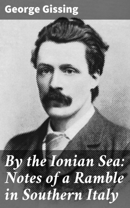 George Gissing - By the Ionian Sea: Notes of a Ramble in Southern Italy