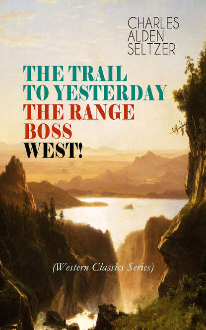 Charles Alden Seltzer - THE TRAIL TO YESTERDAY + THE RANGE BOSS + WEST! (Western Classics Series)
