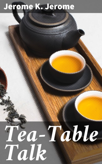 Джером К. Джером - Tea-Table Talk