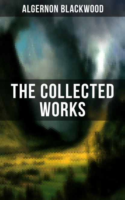 Algernon  Blackwood - The Collected Works of Algernon Blackwood