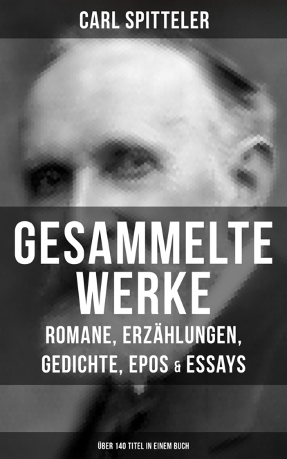 Carl Spitteler - Gesammelte Werke: Romane, Erzählungen, Gedichte, Epos & Essays (Über 140 Titel in einem Buch)