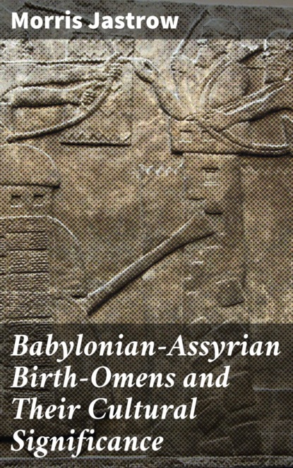 Morris Jastrow - Babylonian-Assyrian Birth-Omens and Their Cultural Significance