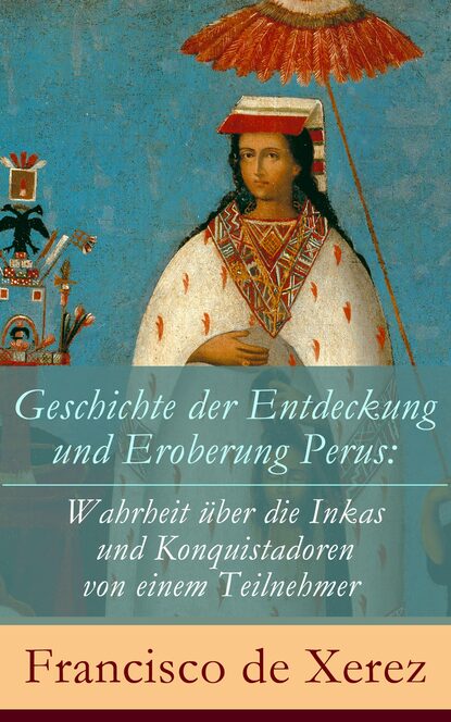 

Geschichte der Entdeckung und Eroberung Perus: Die Wahrheit über die Inkas und Konquistadoren von einem Teilnehmer