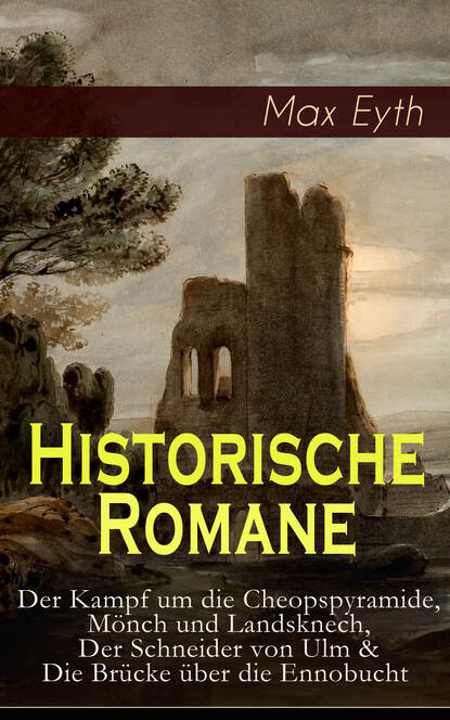 Max Eyth - Historische Romane: Der Kampf um die Cheopspyramide, Mönch und Landsknech, Der Schneider von Ulm & Die Brücke über die Ennobucht