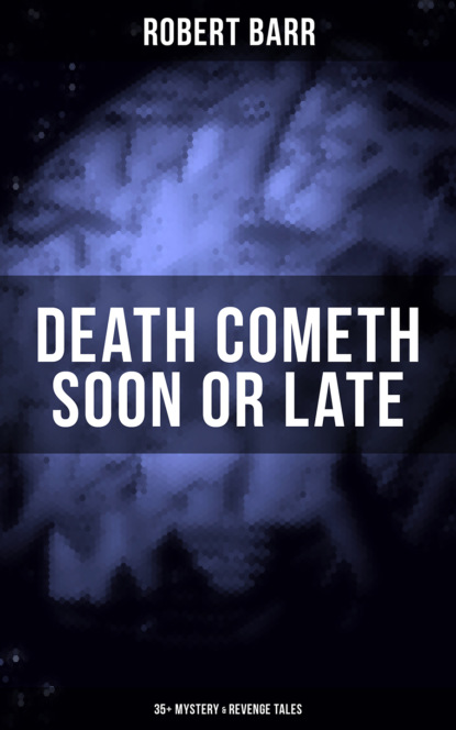 Robert  Barr - DEATH COMETH SOON OR LATE: 35+ Mystery & Revenge Tales