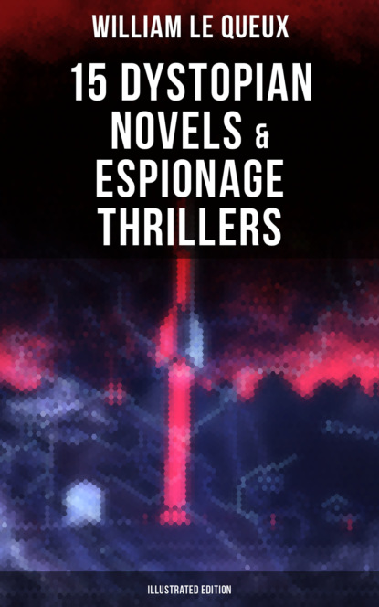William Le Queux - William Le Queux: 15 Dystopian Novels & Espionage Thrillers (Illustrated Edition)