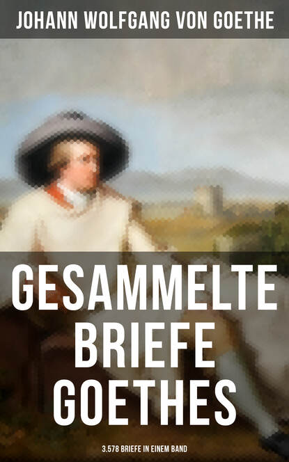 Johann Wolfgang von Goethe - Gesammelte Briefe Goethes (3.578 Briefe in einem Band)