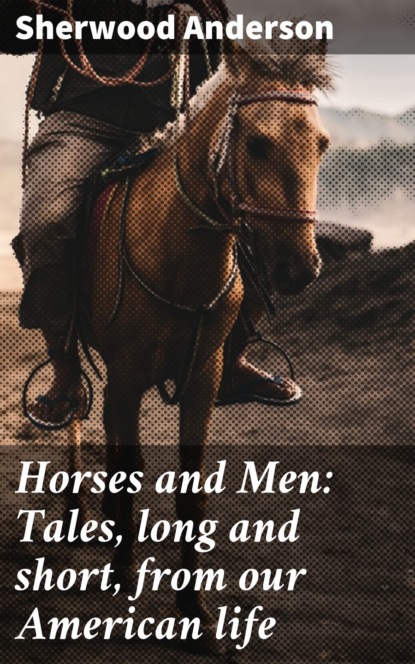 Sherwood Anderson - Horses and Men: Tales, long and short, from our American life