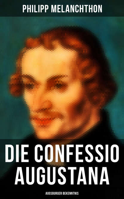 Philipp Melanchthon - Die Confessio Augustana - Augsburger Bekenntnis