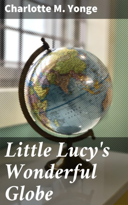 Charlotte M. Yonge - Little Lucy's Wonderful Globe