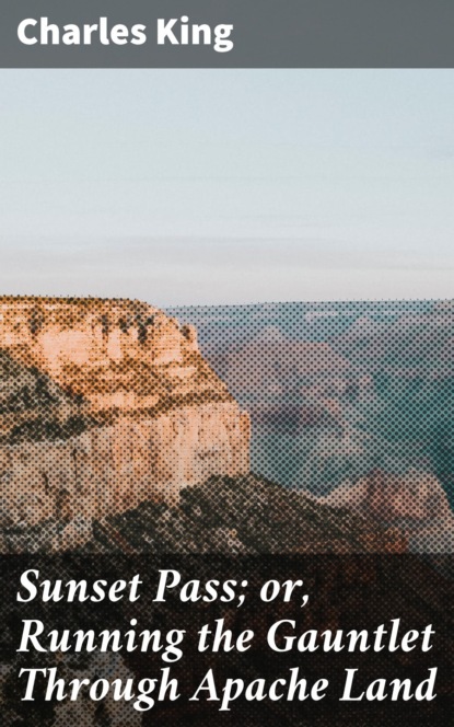 Charles  King - Sunset Pass; or, Running the Gauntlet Through Apache Land