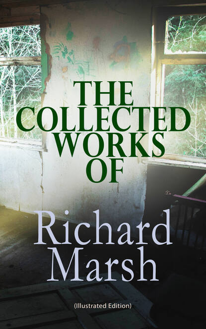 Richard  Marsh - The Collected Works of Richard Marsh (Illustrated Edition)