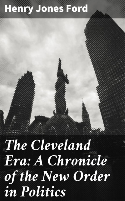 Henry Jones Ford - The Cleveland Era: A Chronicle of the New Order in Politics