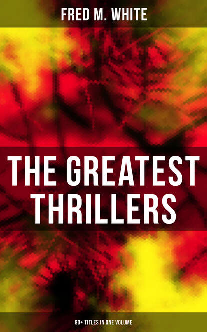 Fred M. White - The Greatest Thrillers of Fred M. White (90+ Titles in One Volume)