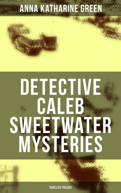 Anna Katharine Green - DETECTIVE CALEB SWEETWATER MYSTERIES (Thriller Trilogy)