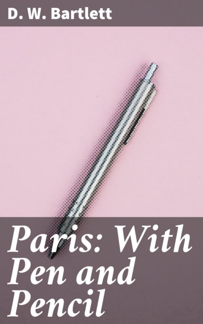 D. W. Bartlett - Paris: With Pen and Pencil