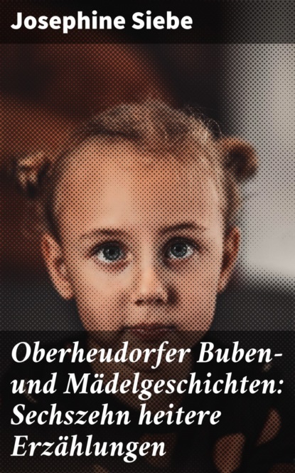 Siebe Josephine - Oberheudorfer Buben- und Mädelgeschichten: Sechszehn heitere Erzählungen