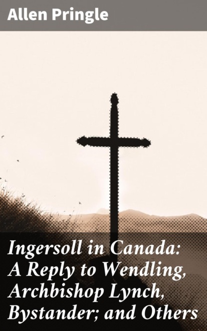 

Ingersoll in Canada: A Reply to Wendling, Archbishop Lynch, Bystander; and Others