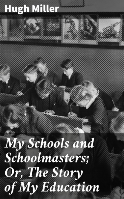Hugh  Miller - My Schools and Schoolmasters; Or, The Story of My Education