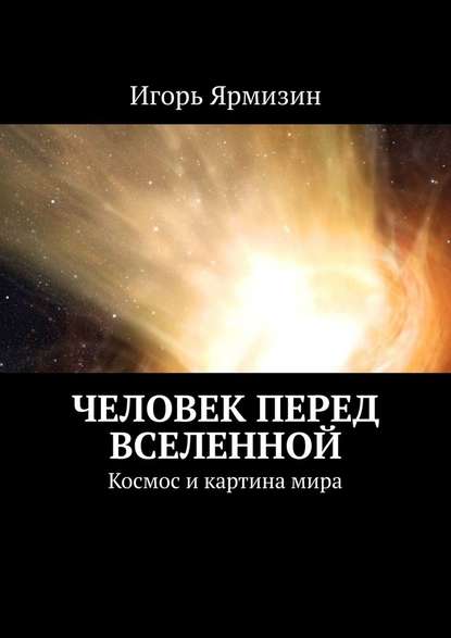 Игорь Ярмизин - Человек перед Вселенной. Космос и картина мира