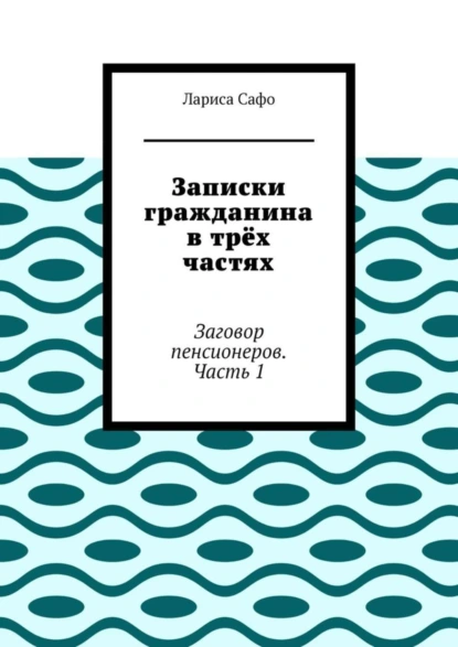 Обложка книги Записки гражданина в трёх частях. Заговор пенсионеров. Часть 1, Лариса Сафо