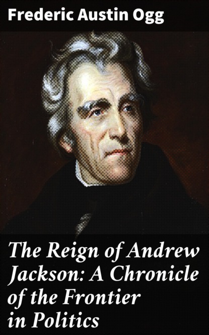 Frederic Austin Ogg - The Reign of Andrew Jackson: A Chronicle of the Frontier in Politics