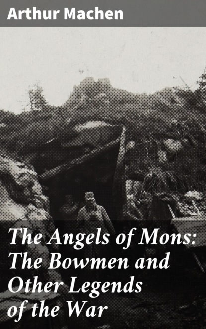 Arthur Machen - The Angels of Mons: The Bowmen and Other Legends of the War