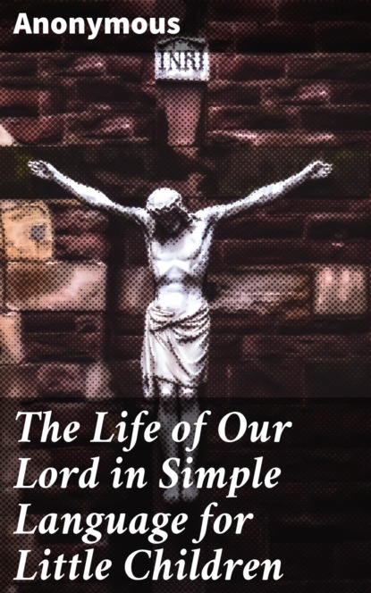 Anonymous - The Life of Our Lord in Simple Language for Little Children