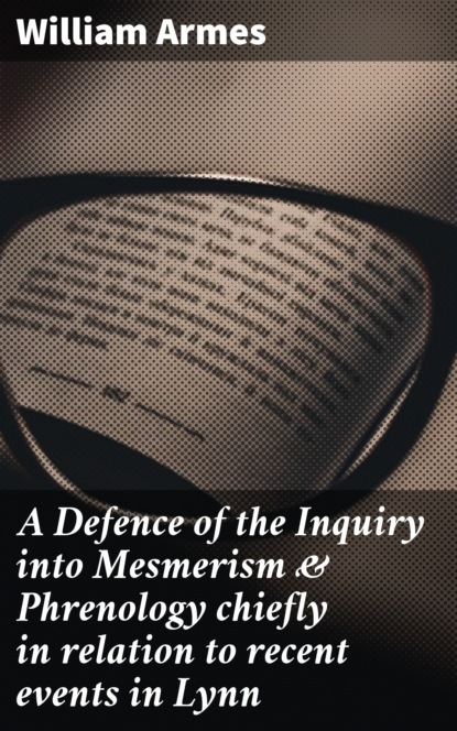 

A Defence of the Inquiry into Mesmerism & Phrenology chiefly in relation to recent events in Lynn