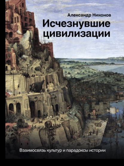 Александр Никонов — Исчезнувшие цивилизации. Взаимосвязь культур и парадоксы истории