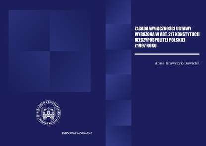 Anna Krawczyk Sawicka - ZASADA WYŁĄCZNOŚCI USTAWY WYRAŻONA W ART. 217 KONSTYTUCJI RZECZPOSPOLITEJ POLSKIEJ Z 1997 R.