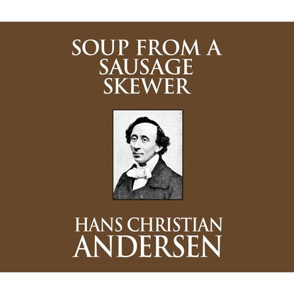 Ганс Христиан Андерсен - Soup from a Sausage Skewer (Unabridged)