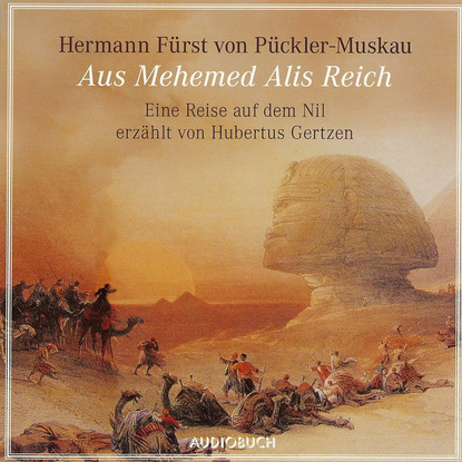 Hermann von Pückler-Muskau - Aus Mehemed Alis Reich - Eine Reise auf dem Nil (gekürzte Fassung)