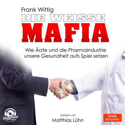 Die weiße Mafia - Wie Ärzte und die Pharmaindustrie unsere Gesundheit aufs Spiel setzen (Ungekürzt) - Frank Wittig