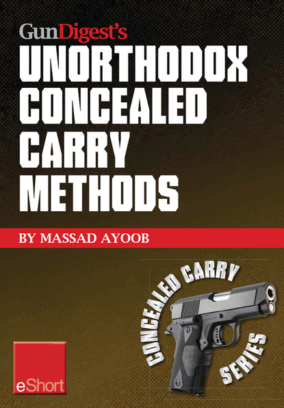 Massad  Ayoob - Gun Digest’s Unorthodox Concealed Carry Methods eShort