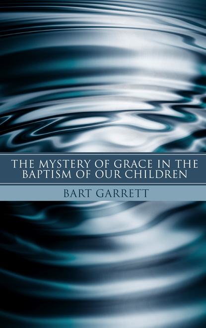 Bart Garrett - The Mystery of Grace in the Baptism of Our Children (Stapled Booklet)