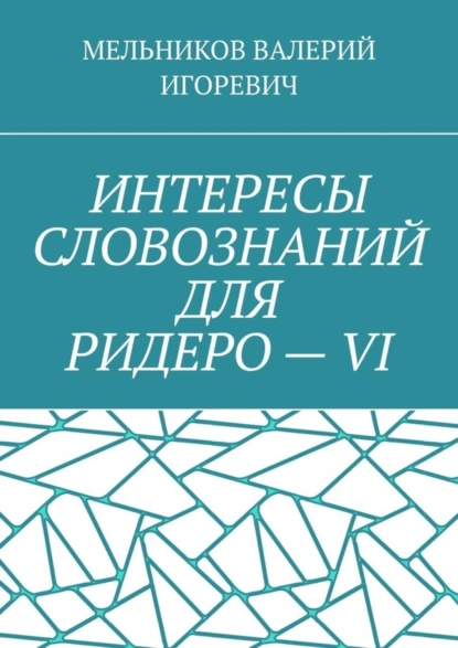 Обложка книги ИНТЕРЕСЫ СЛОВОЗНАНИЙ ДЛЯ РИДЕРО – VI, Валерий Игоревич Мельников