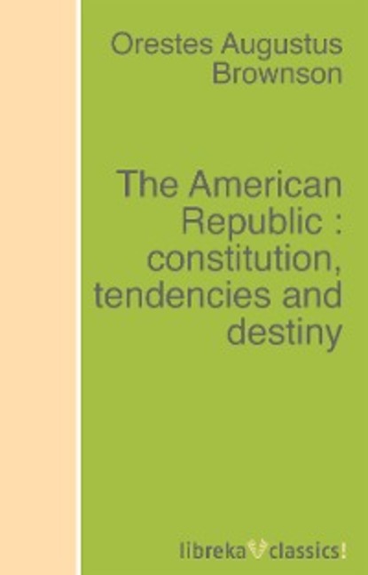 Orestes Augustus Brownson - The American Republic : constitution, tendencies and destiny