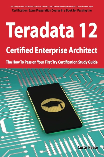 Curtis Reese - Teradata 12 Certified Enterprise Architect Exam Preparation Course in a Book for Passing the Exam - The How To Pass on Your First Try Certification Study Guide